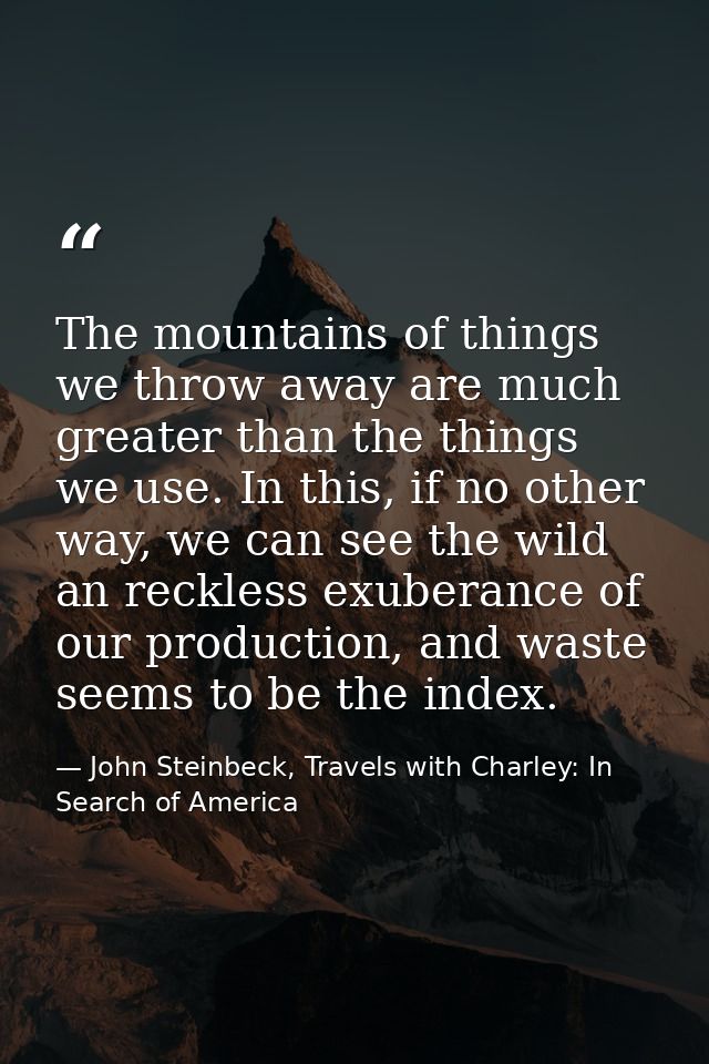 The mountains of things we throw away are much greater than the things we use. In this, if no other way, we can see the  — John Steinbeck, Travels with Charley: In Search of America