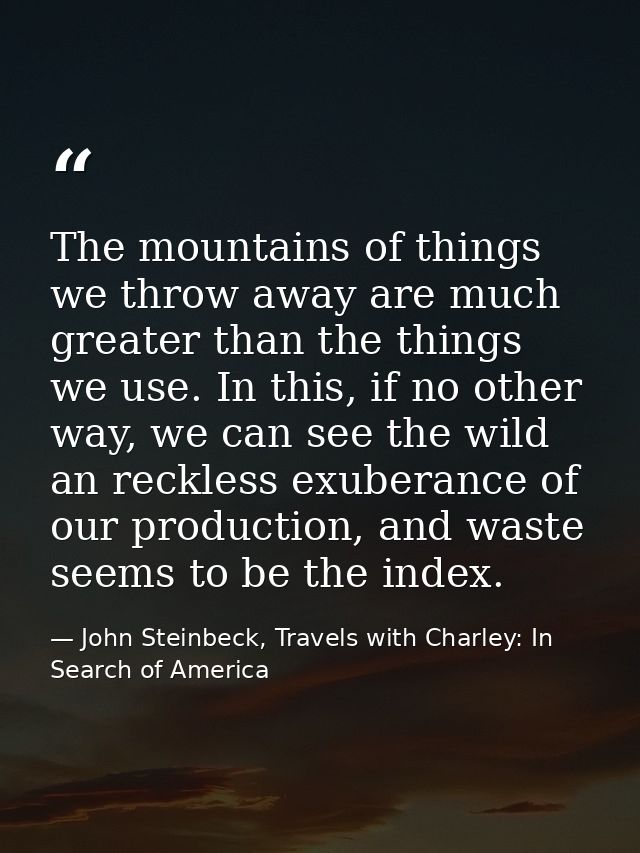 The mountains of things we throw away are much greater than the things we use. In this, if no other way, we can see the  — John Steinbeck, Travels with Charley: In Search of America