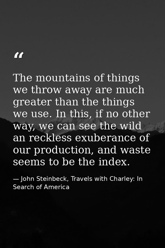 The mountains of things we throw away are much greater than the things we use. In this, if no other way, we can see the  — John Steinbeck, Travels with Charley: In Search of America