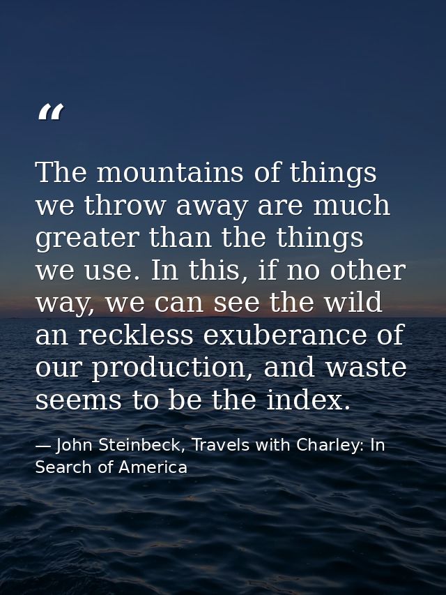 The mountains of things we throw away are much greater than the things we use. In this, if no other way, we can see the  — John Steinbeck, Travels with Charley: In Search of America