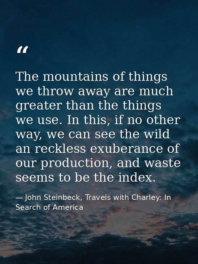 The mountains of things we throw away are much greater than the things we use. In this, if no other way, we can see the  — John Steinbeck, Travels with Charley: In Search of America