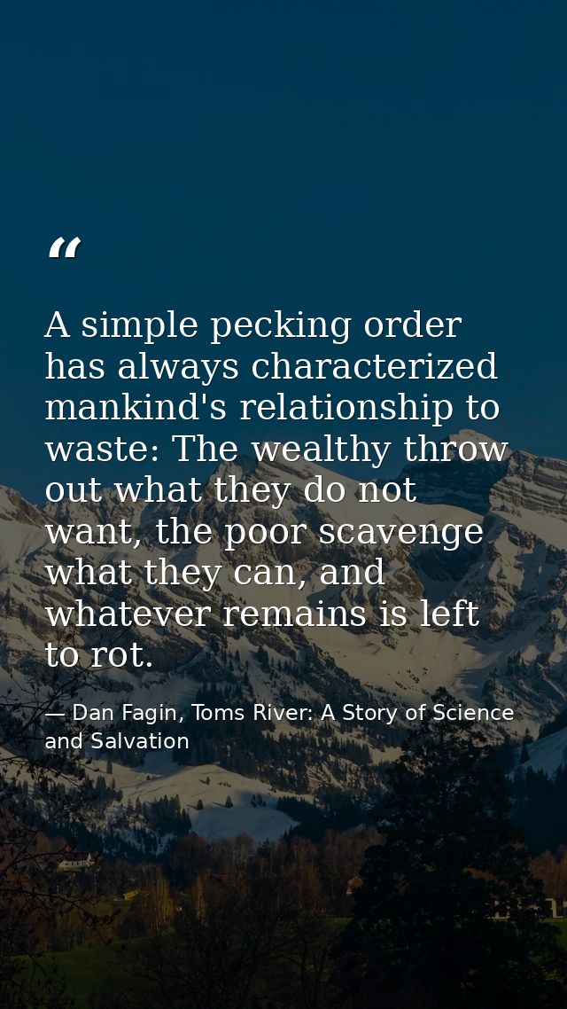 A simple pecking order has always characterized mankind's relationship to waste: The wealthy throw out what they do not  — Dan Fagin, Toms River: A Story of Science and Salvation