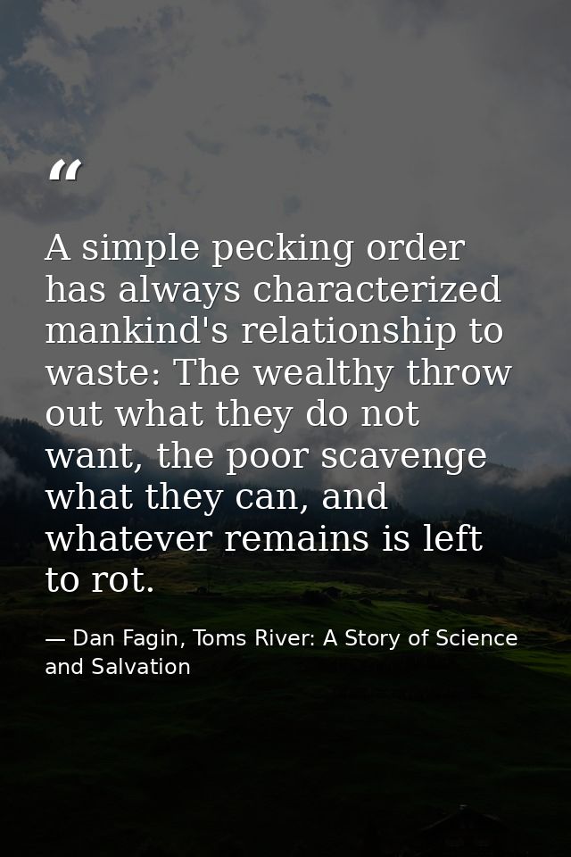 A simple pecking order has always characterized mankind's relationship to waste: The wealthy throw out what they do not  — Dan Fagin, Toms River: A Story of Science and Salvation