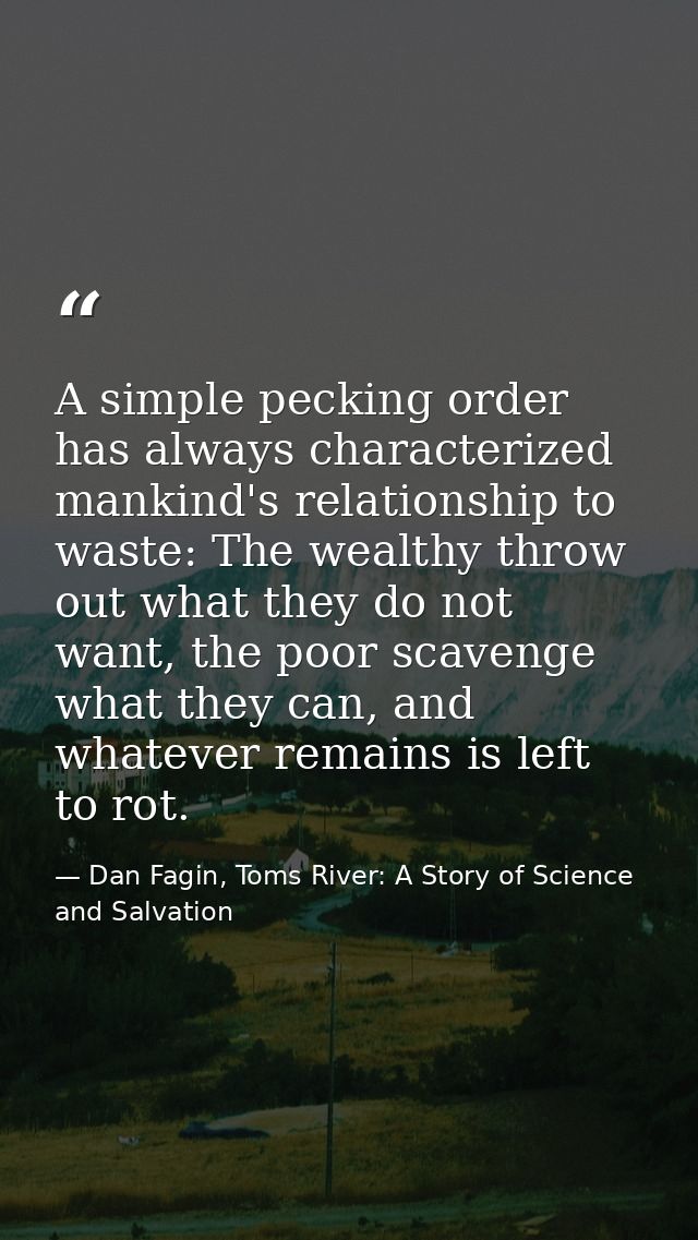 A simple pecking order has always characterized mankind's relationship to waste: The wealthy throw out what they do not  — Dan Fagin, Toms River: A Story of Science and Salvation