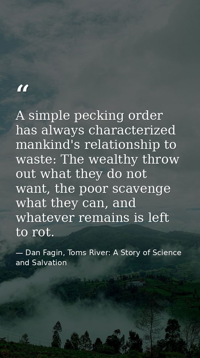 A simple pecking order has always characterized mankind's relationship to waste: The wealthy throw out what they do not  — Dan Fagin, Toms River: A Story of Science and Salvation