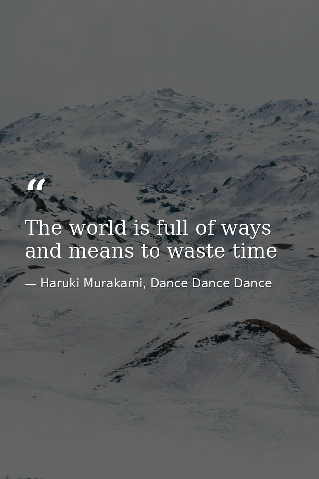 The world is full of ways and means to waste time — Haruki Murakami, Dance Dance Dance