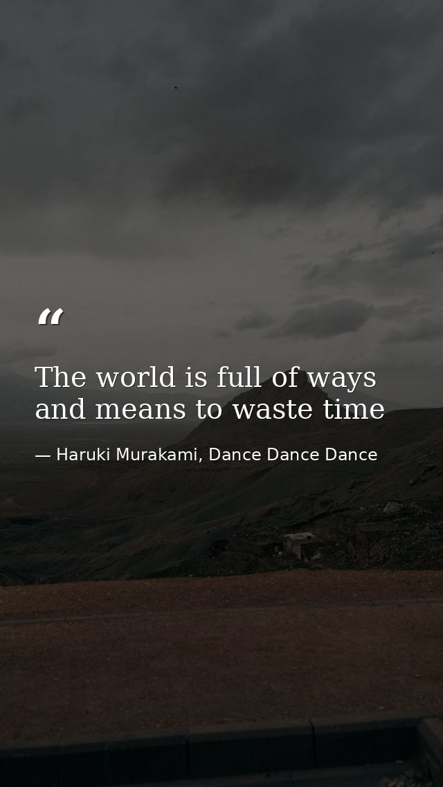 The world is full of ways and means to waste time — Haruki Murakami, Dance Dance Dance