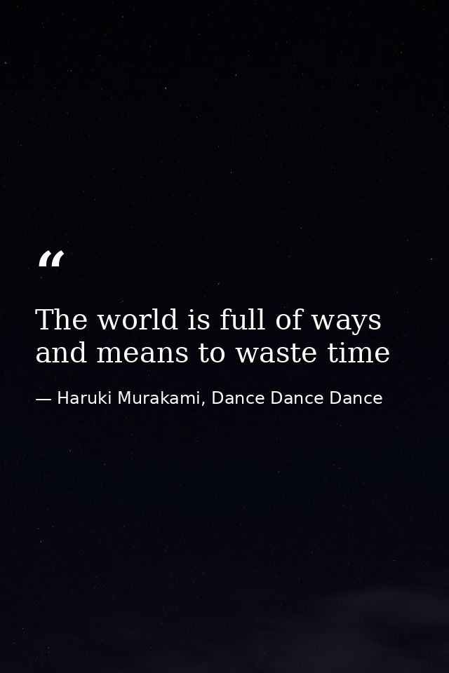 The world is full of ways and means to waste time — Haruki Murakami, Dance Dance Dance