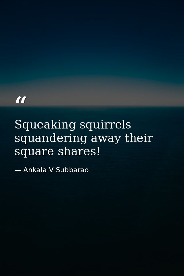 Squeaking squirrels squandering away their square shares! — Ankala V Subbarao