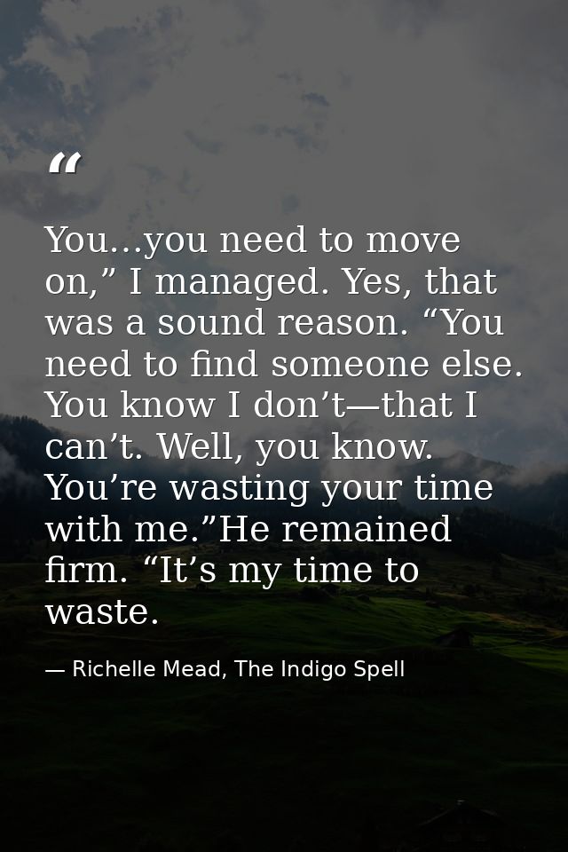 You…you need to move on,” I managed. Yes, that was a sound reason. “You need to find someone else. You know I don’t—that — Richelle Mead, The Indigo Spell