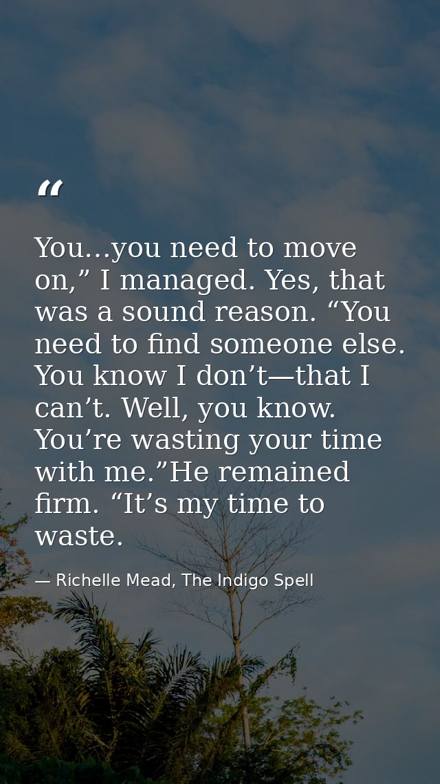 You…you need to move on,” I managed. Yes, that was a sound reason. “You need to find someone else. You know I don’t—that — Richelle Mead, The Indigo Spell