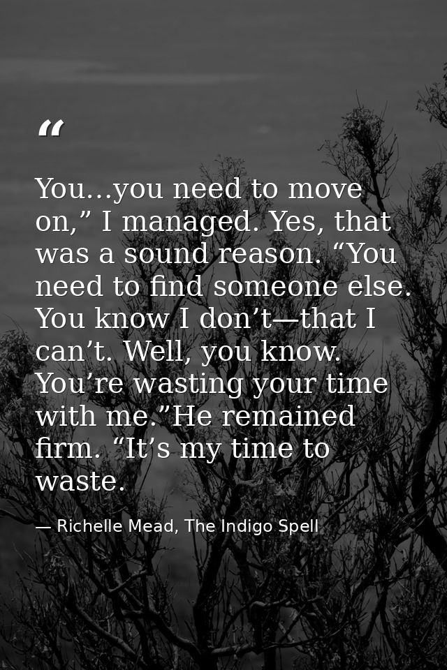 You…you need to move on,” I managed. Yes, that was a sound reason. “You need to find someone else. You know I don’t—that — Richelle Mead, The Indigo Spell