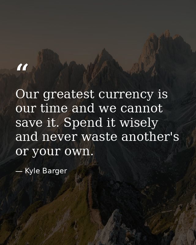 Our greatest currency is our time and we cannot save it. Spend it wisely and never waste another's or your own. — Kyle Barger