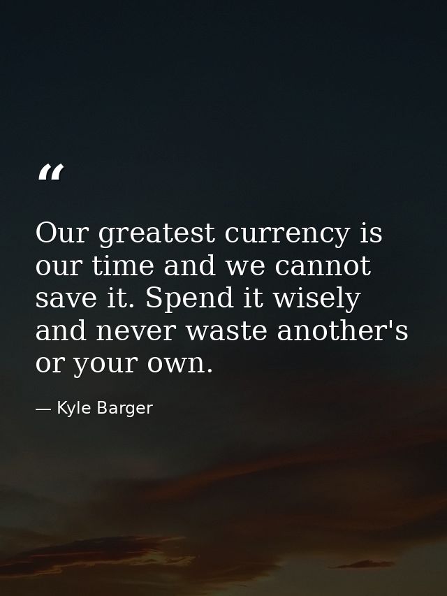 Our greatest currency is our time and we cannot save it. Spend it wisely and never waste another's or your own. — Kyle Barger