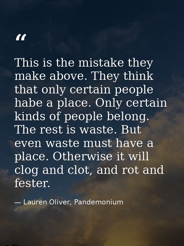 This is the mistake they make above. They think that only certain people habe a place. Only certain kinds of people belo — Lauren Oliver, Pandemonium