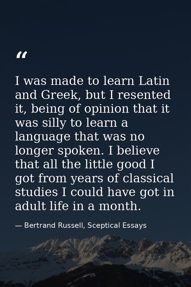 I was made to learn Latin and Greek, but I resented it, being of opinion that it was silly to learn a language that was  — Bertrand Russell, Sceptical Essays