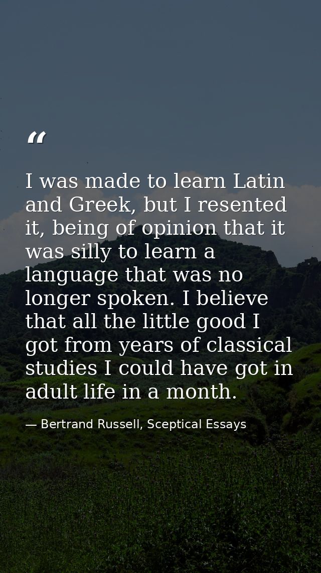 I was made to learn Latin and Greek, but I resented it, being of opinion that it was silly to learn a language that was  — Bertrand Russell, Sceptical Essays