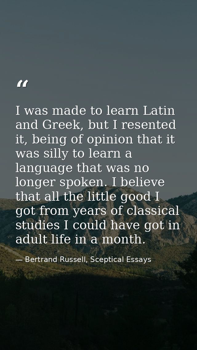I was made to learn Latin and Greek, but I resented it, being of opinion that it was silly to learn a language that was  — Bertrand Russell, Sceptical Essays