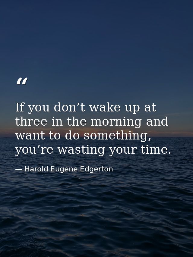 If you don’t wake up at three in the morning and want to do something, you’re wasting your time. — Harold Eugene Edgerton