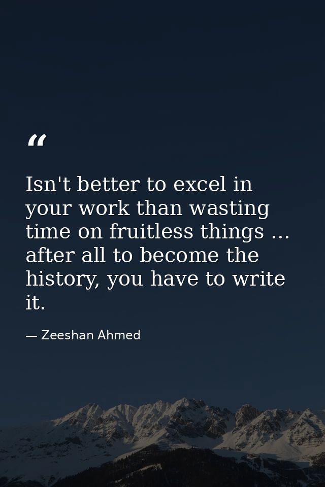 Isn't better to excel in your work than wasting time on fruitless things ... after all to become the history, you have t — Zeeshan Ahmed