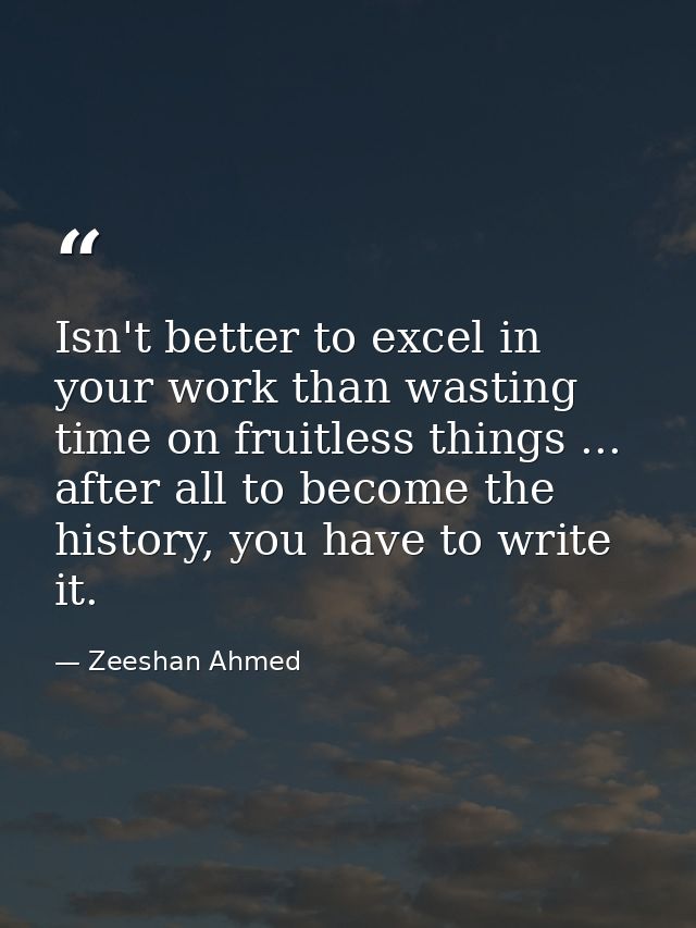 Isn't better to excel in your work than wasting time on fruitless things ... after all to become the history, you have t — Zeeshan Ahmed