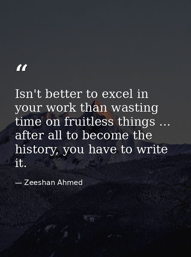Isn't better to excel in your work than wasting time on fruitless things ... after all to become the history, you have t — Zeeshan Ahmed