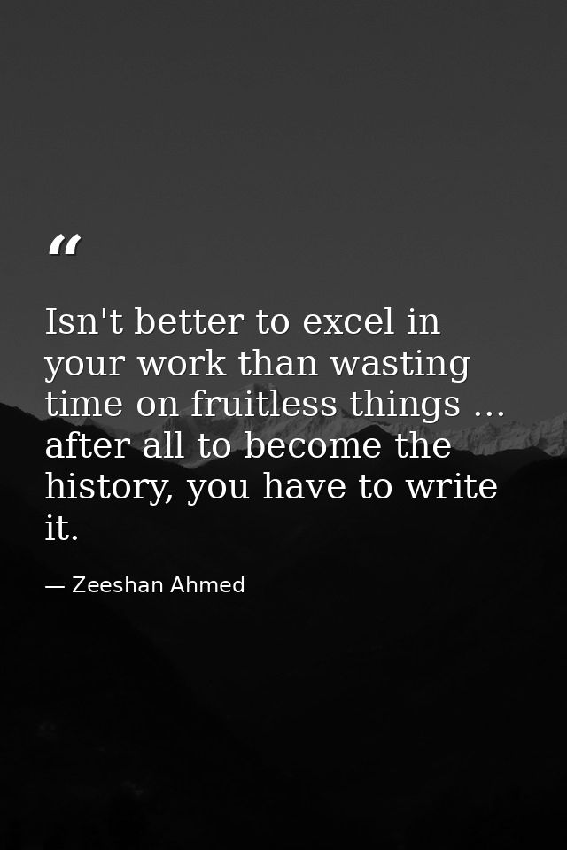 Isn't better to excel in your work than wasting time on fruitless things ... after all to become the history, you have t — Zeeshan Ahmed