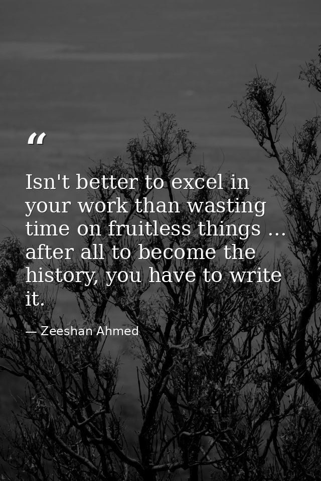Isn't better to excel in your work than wasting time on fruitless things ... after all to become the history, you have t — Zeeshan Ahmed