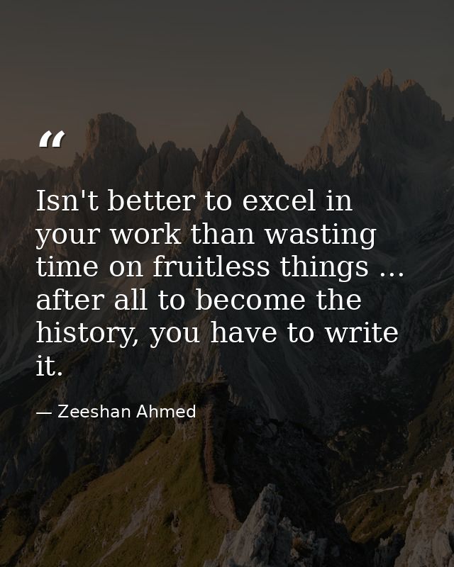Isn't better to excel in your work than wasting time on fruitless things ... after all to become the history, you have t — Zeeshan Ahmed