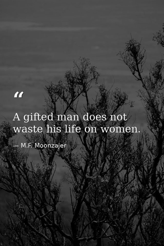 A gifted man does not waste his life on women. — M.F. Moonzajer