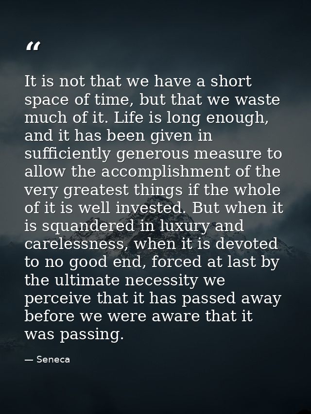 It is not that we have a short space of time, but that we waste much of it. Life is long enough, and it has been given i — Seneca