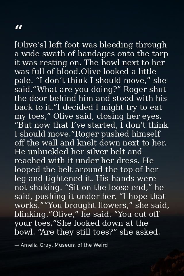 [Olive’s] left foot was bleeding through a wide swath of bandages onto the tarp it was resting on. The bowl next to her  — Amelia Gray, Museum of the Weird