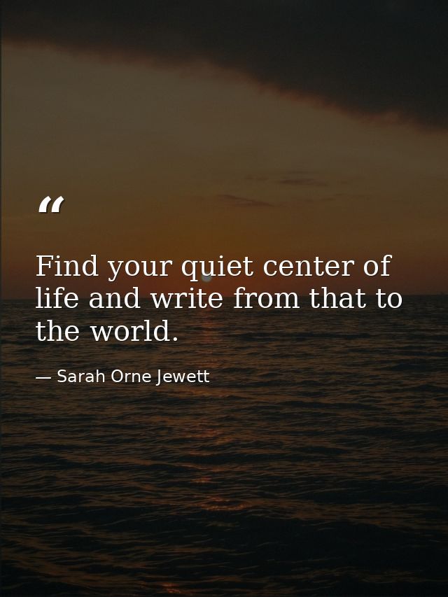 Find your quiet center of life and write from that to the world. — Sarah Orne Jewett