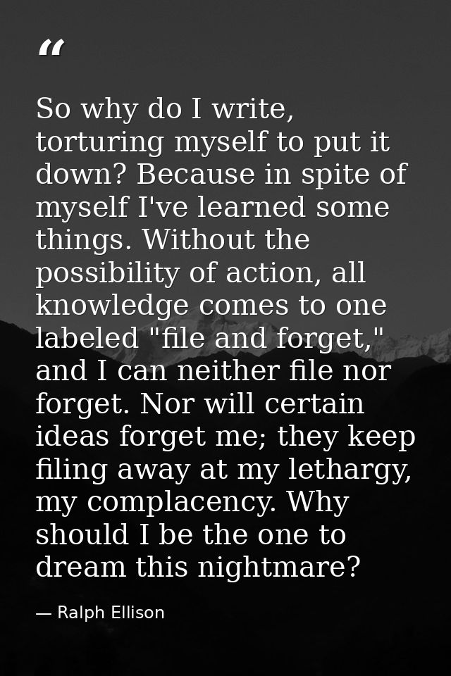 So why do I write, torturing myself to put it down? Because in spite of myself I've learned some things. Without the pos — Ralph Ellison