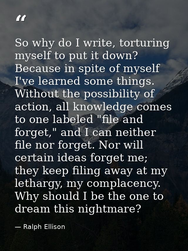 So why do I write, torturing myself to put it down? Because in spite of myself I've learned some things. Without the pos — Ralph Ellison