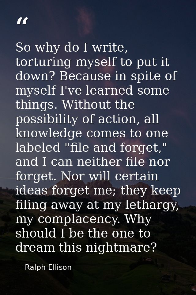 So why do I write, torturing myself to put it down? Because in spite of myself I've learned some things. Without the pos — Ralph Ellison
