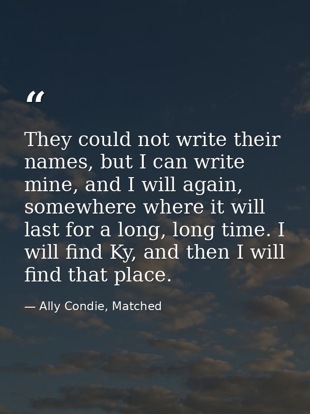 They could not write their names, but I can write mine, and I will again, somewhere where it will last for a long, long  — Ally Condie, Matched