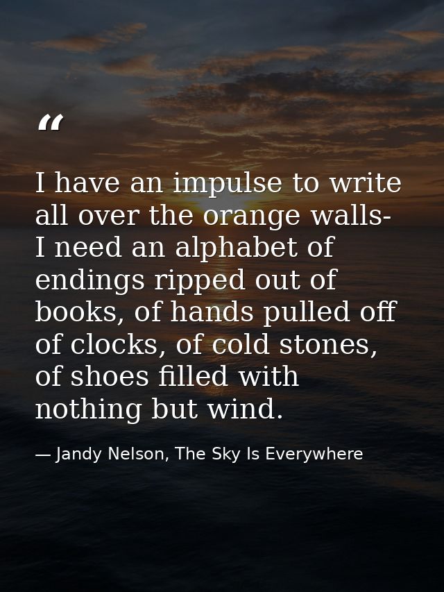 I have an impulse to write all over the orange walls- I need an alphabet of endings ripped out of books, of hands pulled — Jandy Nelson, The Sky Is Everywhere