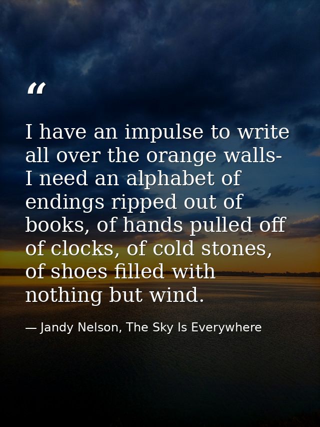 I have an impulse to write all over the orange walls- I need an alphabet of endings ripped out of books, of hands pulled — Jandy Nelson, The Sky Is Everywhere