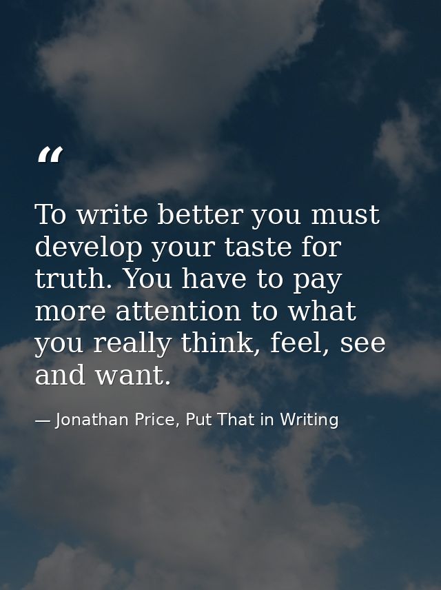 To write better you must develop your taste for truth. You have to pay more attention to what you really think, feel, se — Jonathan Price, Put That in Writing