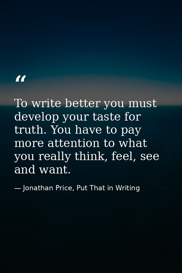 To write better you must develop your taste for truth. You have to pay more attention to what you really think, feel, se — Jonathan Price, Put That in Writing