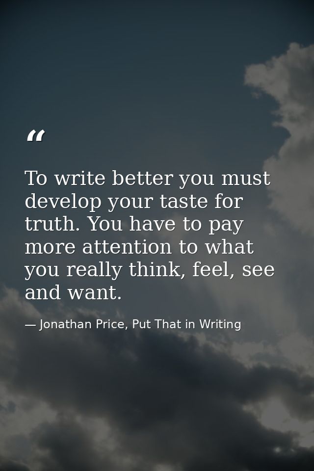 To write better you must develop your taste for truth. You have to pay more attention to what you really think, feel, se — Jonathan Price, Put That in Writing