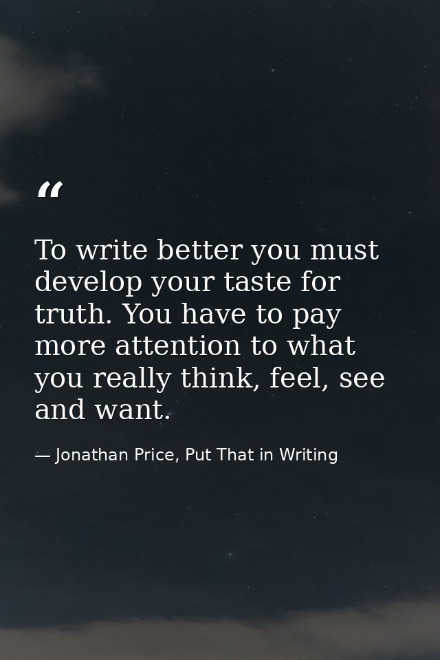 To write better you must develop your taste for truth. You have to pay more attention to what you really think, feel, se — Jonathan Price, Put That in Writing