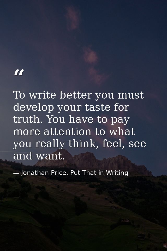 To write better you must develop your taste for truth. You have to pay more attention to what you really think, feel, se — Jonathan Price, Put That in Writing