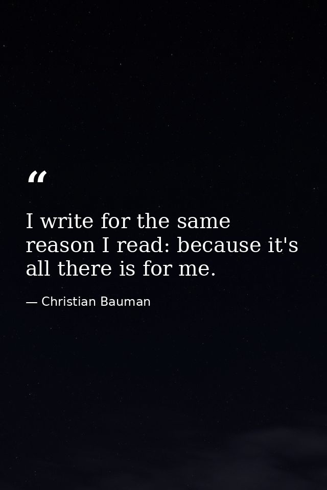 I write for the same reason I read: because it's all there is for me. — Christian Bauman