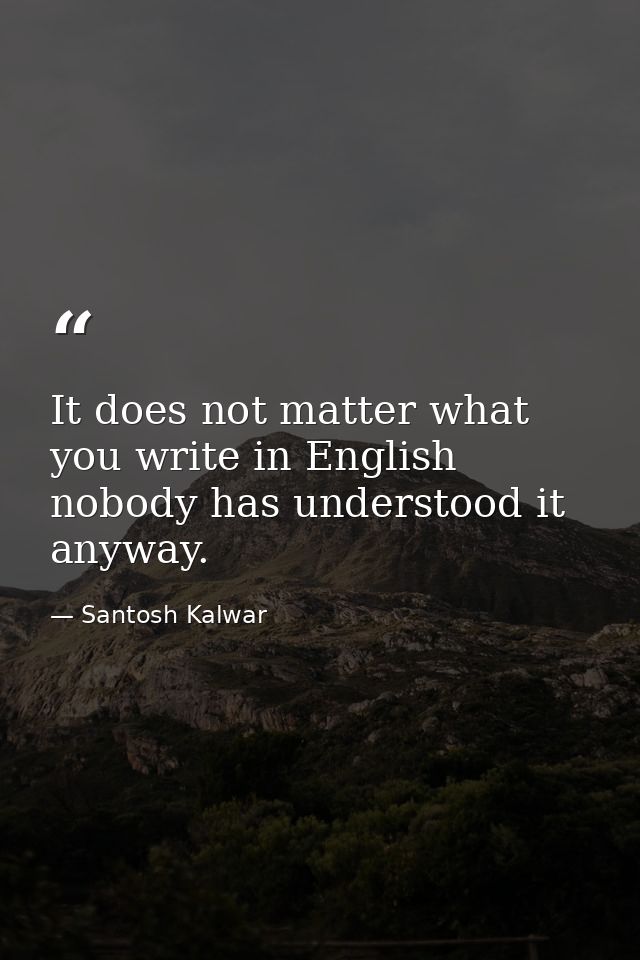 It does not matter what you write in English nobody has understood it anyway. — Santosh Kalwar
