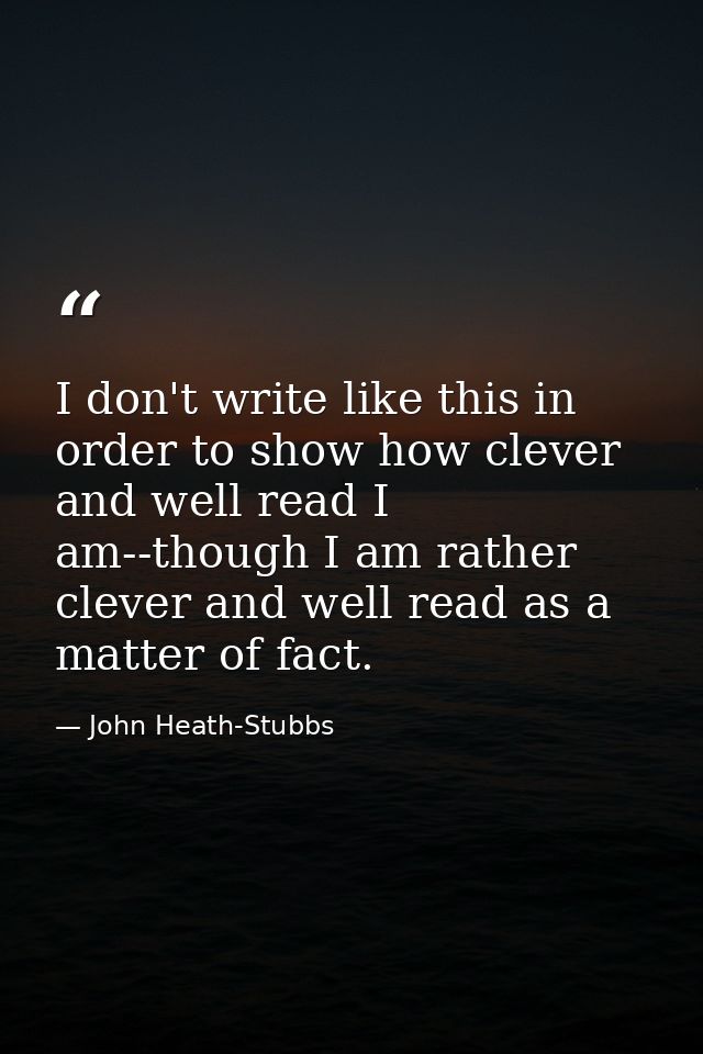 I don't write like this in order to show how clever and well read I am--though I am rather clever and well read as a mat — John Heath-Stubbs