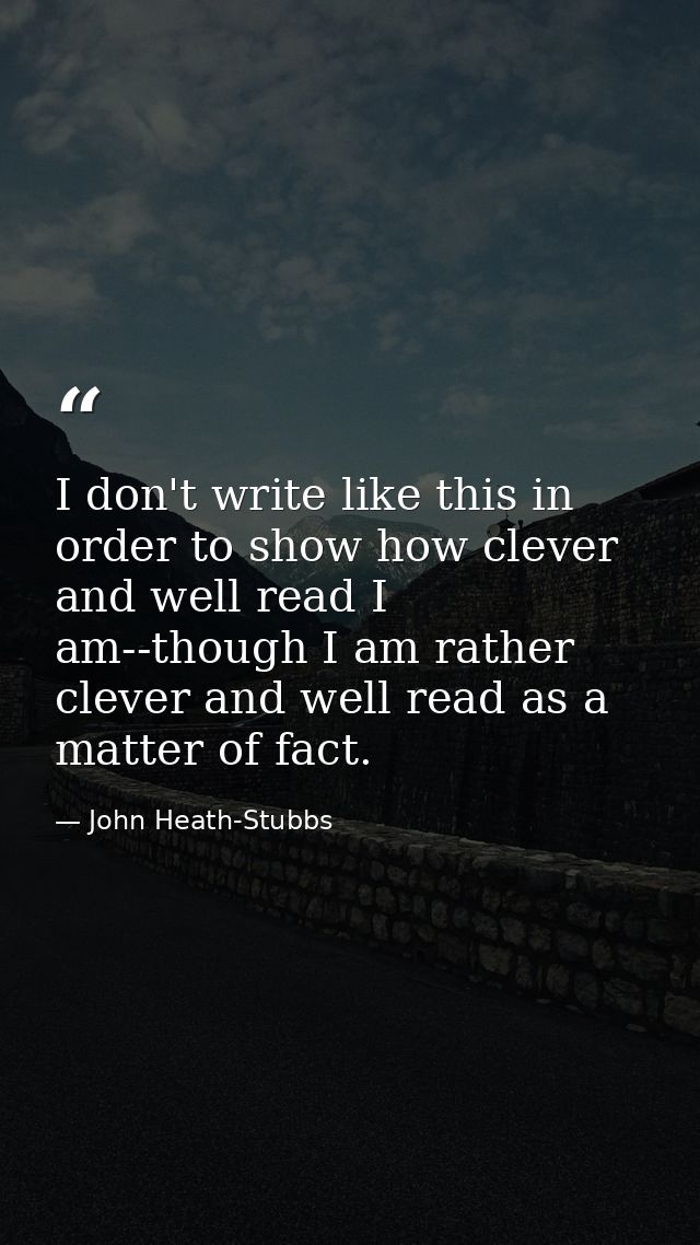 I don't write like this in order to show how clever and well read I am--though I am rather clever and well read as a mat — John Heath-Stubbs