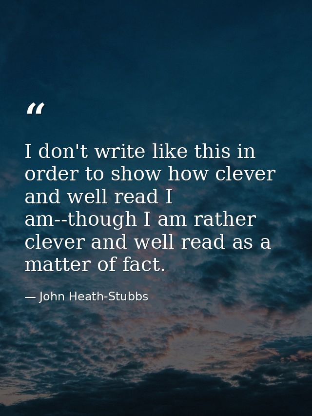 I don't write like this in order to show how clever and well read I am--though I am rather clever and well read as a mat — John Heath-Stubbs