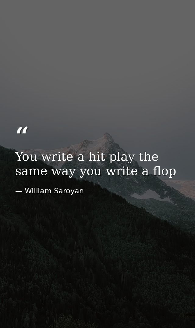 You write a hit play the same way you write a flop — William Saroyan